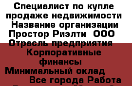 Специалист по купле-продаже недвижимости › Название организации ­ Простор-Риэлти, ООО › Отрасль предприятия ­ Корпоративные финансы › Минимальный оклад ­ 150 000 - Все города Работа » Вакансии   . Марий Эл респ.,Йошкар-Ола г.